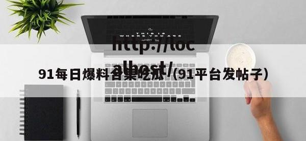 91每日爆料合集吃瓜（91平台发帖子）