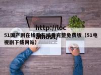 51国产剧在线看在线看完整免费版（51电视剧下载网站）