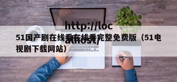 51国产剧在线看在线看完整免费版（51电视剧下载网站）