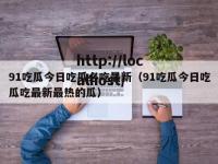 91吃瓜今日吃瓜必吃最新（91吃瓜今日吃瓜吃最新最热的瓜）
